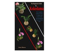 The Beginners Guide To Kokedama: The Beginners Guide To Kokedama: The Complete Guide On How To Make And Create Your Own Kokedama Japanese Moss Ball
