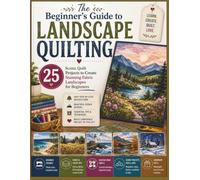 The Beginner's Guide to Landscape Quilting: 25 Scenic Quilt Projects to Create Stunning Fabric Landscapes for Beginners