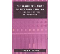 The Beginner's Guide To Live Sound Mixing: Or How Not To Get Fired On Your first Gig