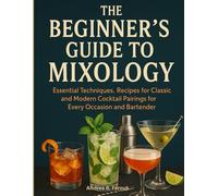 THE BEGINNERS GUIDE TO MIXOLOGY: Essential Techniques, Recipes for Classic and Modern Cocktail Pairings for Every Occasion and Bartender