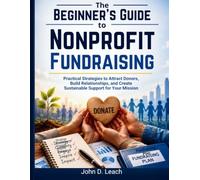 The Beginner's Guide to Nonprofit Fundraising: How to Increase Donations, Build Donor Relationships, and Create Sustainable Revenue for Your Organization