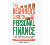 The Beginner's Guide to Personal Finance: Everything Teens and College Students Need to Know About Managing Money Before Leaving Home