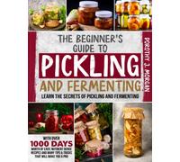 The Beginner's Guide To Pickling & Fermenting: Learn The Secrets Of Pickling And Fermenting With Over 1000 Days Worth Of Easy, Nutrient Dense Recipes And Many Tips & Tricks That Will Make You A Pro