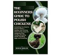 The Beginners Guide to Polish Chickens: Everything You Need to Know to Raise a Healthy, And Thriving Flock, Caring, Steps for Designing Coop, Feeding, Breeding, Health, Handling, Eggs, and Grooming