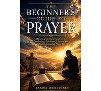 THE BEGINNER'S GUIDE TO PRAYER: A Practical Christian Handbook for Developing a Consistent, Effective, and Biblically Grounded Prayer Life (Foundation of Faith Series)