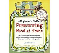 The Beginner's Guide to Preserving Food at Home: Easy Techniques for the Freshest Flavors in Jams, Jellies, Pickles, Relishes, Salsas, Sauces, Frozen ... and Frozen and Dried Fruits and Vegetables