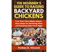 The Beginner's Guide To Raising Backyard Chickens: Your First Flock Made Simple - Easy Steps for Nurturing Hens and Enjoying Daily Fresh Eggs.