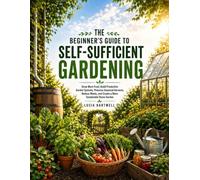 The Beginner's Guide to Self-Sufficient Gardening: Grow More Food, Build Productive Garden Systems, Preserve Seasonal Harvests, Reduce Waste, and Create a More Sustainable Home Garden
