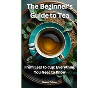 The Beginner's Guide to Tea: From Leaf to Cup: Everything You Need to Know