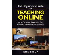 The Beginner's Guide to Teaching Online: How to Turn Your Knowledge Into Income-Without Tech Overwhelm