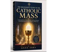 THE BEGINNER'S GUIDE TO THE CATHOLIC MASS: Understand Every Prayer, Gesture, and Sacred Moment in the Holy Eucharist with Confidence and Reverence