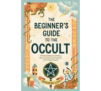 The Beginner's Guide to the Occult: Understanding the History, Key Concepts, and Practices of the Supernatural