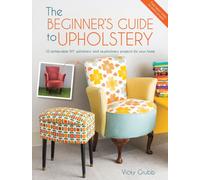 The Beginner'S Guide to Upholstery : 10 Achievable DIY Upholstery and Reupholstery Projects for Your Home
