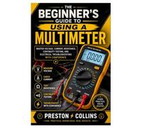The Beginner's Guide to Using a Multimeter: Master Voltage, Current, Resistance, Continuity Testing, and Electrical Troubleshooting with Confidence