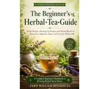 The Beginner's Herbal Tea Guide: Simple Recipes, Brewing Techniques, and Herbal Blends for Relaxation, Digestion, Sleep, and Everyday Wellness