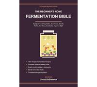 The Beginner's Home Fermentation Bible: A Step-by-Step Guide to Safely Ferment Vegetables, Sauerkraut, Kimchi, Pickles, Kombucha & Kefir - 100+ Foolproof Beginner Recipes for a Healthy Gut