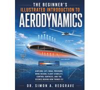 The Beginner's Illustrated Introduction to Aerodynamics: Airflow, Lift, Drag, Pressure, Wing Design, Flight Stability, Control Surfaces, and the Science Behind How Things Fly