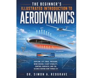 The Beginner's Illustrated Introduction to Aerodynamics: Airflow, Lift, Drag, Pressure, Wing Design, Flight Stability, Control Surfaces, and the Science Behind How Things Fly