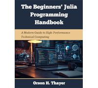 The Beginners' Julia Programming Handbook: A Modern Guide to High-Performance Technical Computing (Your Complete Tech Companion and Mastery)