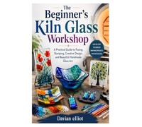 The Beginner's Kiln Glass Workshop: A Practical Guide to Fusing, Slumping, Creative Design, and Beautiful Handmade Glass Art