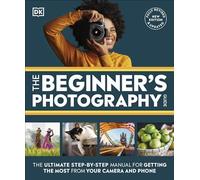 The Beginner's Photography Guide : The Ultimate Step-by-Step Manual for Getting the Most from Your Camera and Phone
