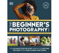 The Beginner's Photography Guide : The Ultimate Step-by-Step Manual for Getting the Most from Your Camera and Phone