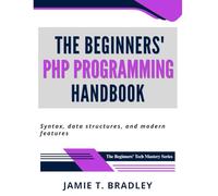 The Beginners' PHP Programming Handbook: Syntax, Data Structures, and Modern Features (The Beginners' Tech Mastery Series)