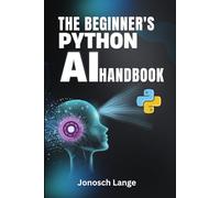 THE BEGINNER'S PYTHON AI HANDBOOK: Your Step-by-Step Guide to Mastering AI and Machine Learning from Scratch