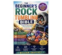 The Beginner's Rock Tumbling Bible: A Step-by-Step Guide to Rock Selection, Tumbling, and Polishing