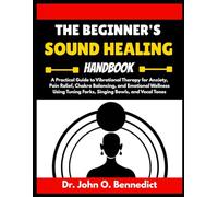 THE BEGINNER'S SOUND HEALING HANDBOOK: A Practical Guide to Vibrational Therapy for Anxiety, Pain Relief, Chakra Balancing, and Emotional Wellness Using Tuning Forks, Singing Bowls, and Vocal Tones