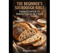 The Beginner's Sourdough Bible: From Starter to Perfect Loaf in 7 Days