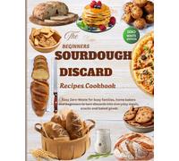 THE BEGINNER'S SOURDOUGH DISCARD COOKBOOK: 50+ Easy Recipes for Beginners, Home Bakers, and Busy Families to Turn Sourdough Discard into Delicious Everyday Food