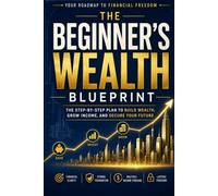 The Beginner's Wealth Blueprint: A Practical Guide to Budgeting, Saving, Investing, and Building Long-Term Financial Freedom