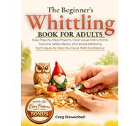 The Beginner's Whittling Book for Adults: Easy Step-by-Step Projects, Clear Visual Instructions, Tool and Safety Basics, and Stress-Relieving Techniques to Help You Carve With Confidence