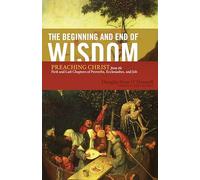 The Beginning and End of Wisdom: Preaching Christ from the First and Last Chapters of Proverbs, Ecclesiastes, and Job