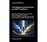 The Beginning and the End as Field Transitions: A journey through science, philosophy, and consciousness to rethink birth and death not as beginning ... Texts by Bruno Del Medico in English. (ING))