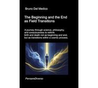 The Beginning and the End as Field Transitions: A journey through science, philosophy, and consciousness to rethink birth and death not as beginning ... Texts by Bruno Del Medico in English. (ING))