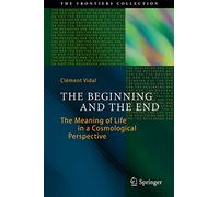 The Beginning and the End: The Meaning of Life in a Cosmological Perspective (The Frontiers Collection)