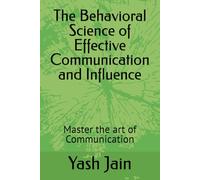 The Behavioral Science of Effective Communication and Influence: Master the art of Communication