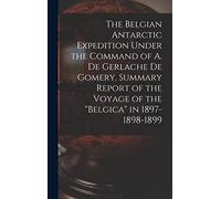 The Belgian Antarctic Expedition Under the Command of A. de Gerlache de Gomery. Summary Report of the Voyage of the "Belgica" in 1897-1898-1899