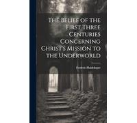 The Belief of the First Three Centuries Concerning Christ's Mission to the Underworld