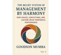 THE BELIEF SYSTEM OF MANAGEMENT BY HARMONY: How Values, Convictions, and Culture Drive Purposeful Performance
