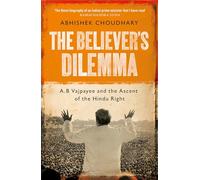 The Believer's Dilemma: A.B. Vajpayee and the Ascent of the Hindu Right: Volume 1