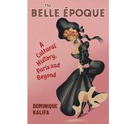 The Belle Époque: A Cultural History, Paris and Beyond (European Perspectives: A Series in Social Thought and Cultural Criticism)