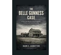 The Belle Gunness Case: A True Crime Record of the Investigation, Evidence, and Criminal Proceedings