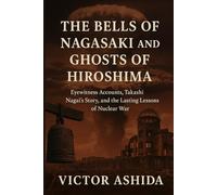 The Bells of Nagasaki and Ghosts of Hiroshima: Eyewitness Accounts, Takashi Nagai’s Story, and the Lasting Lessons of Nuclear War