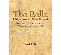 The Bells of Ohio County, West Virginia: Home to Seven Generations: Descendants of James Bell