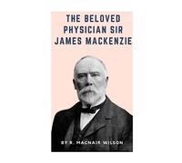 The Beloved Physician Sir James Mackenzie: A Biography