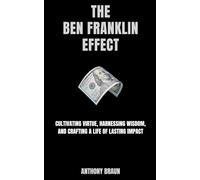 The Ben Franklin Effect: Cultivating Virtue, Harnessing Wisdom, and Crafting a Life of Lasting Impact