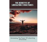 The Benefits Of Liberating Structures: Harnessing The Power Of Liberating Structures